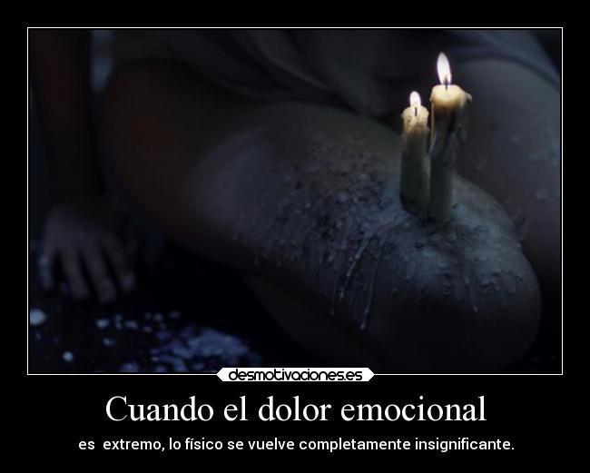 Cuando el dolor emocional - es extremo, lo físico se vuelve completamente insignificante.