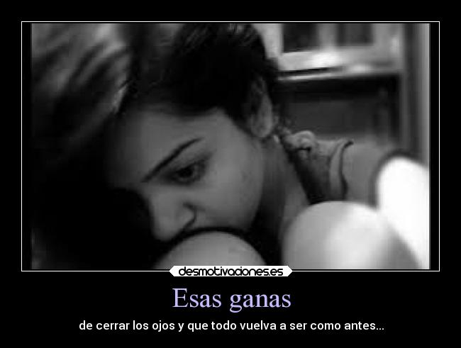 Esas ganas - de cerrar los ojos y que todo vuelva a ser como antes...