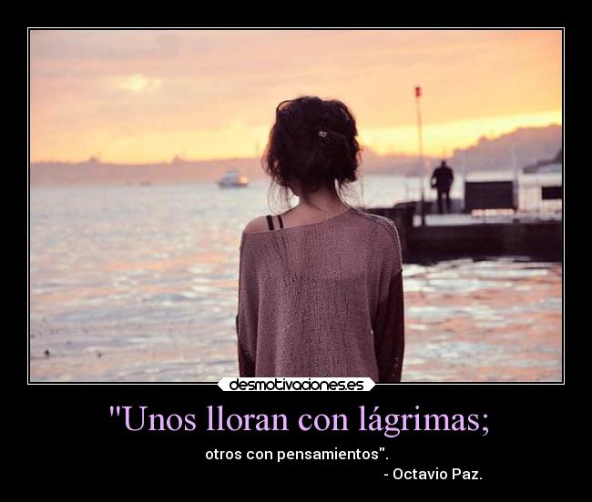 Unos lloran con lágrimas; -