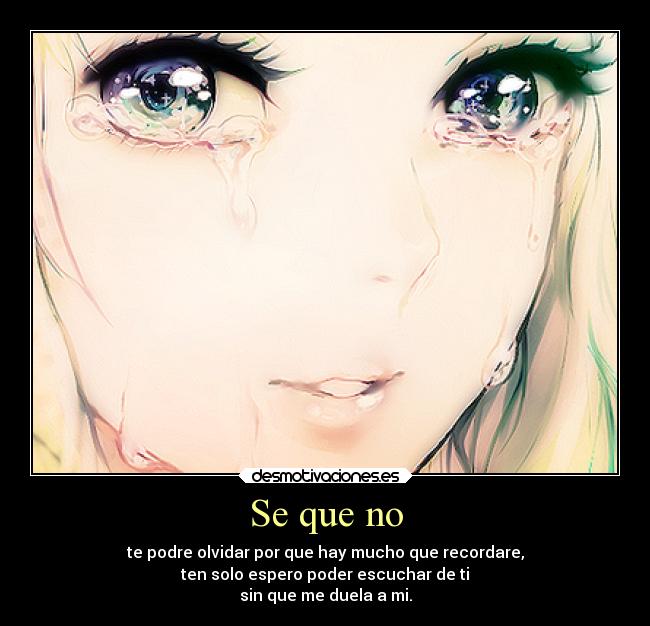 Se que no - te podre olvidar por que hay mucho que recordare,
ten solo espero poder escuchar de ti
sin que me duela a mi.