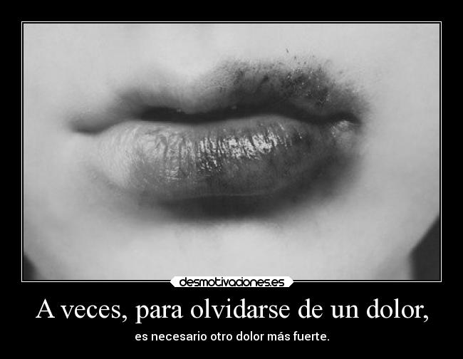 A veces, para olvidarse de un dolor, - es necesario otro dolor más fuerte.