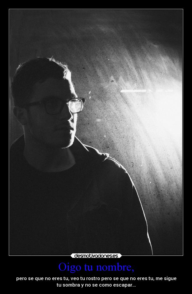 Oigo tu nombre, - pero se que no eres tu, veo tu rostro pero se que no eres tu, me sigue
tu sombra y no se como escapar...