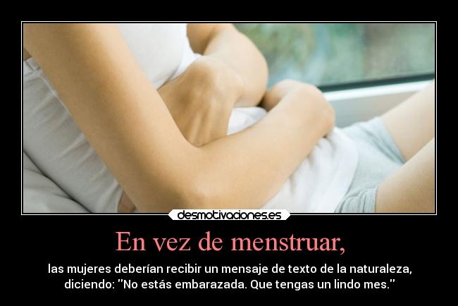 En vez de menstruar, - las mujeres deberían recibir un mensaje de texto de la naturaleza,
diciendo: No estás embarazada. Que tengas un lindo mes.
