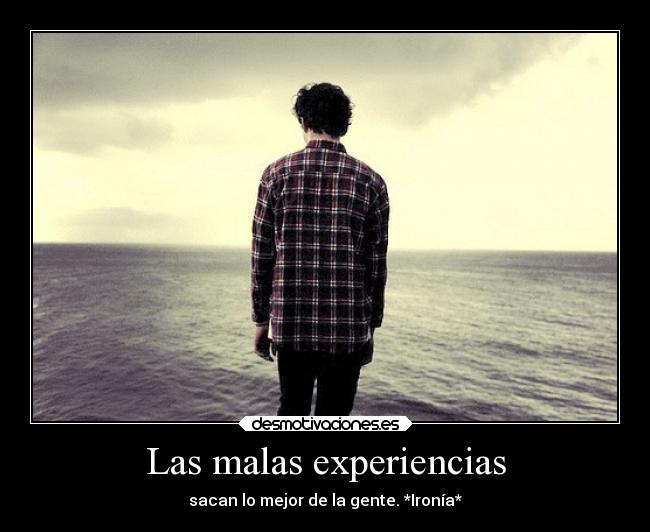 Las malas experiencias - sacan lo mejor de la gente. *Ironía*