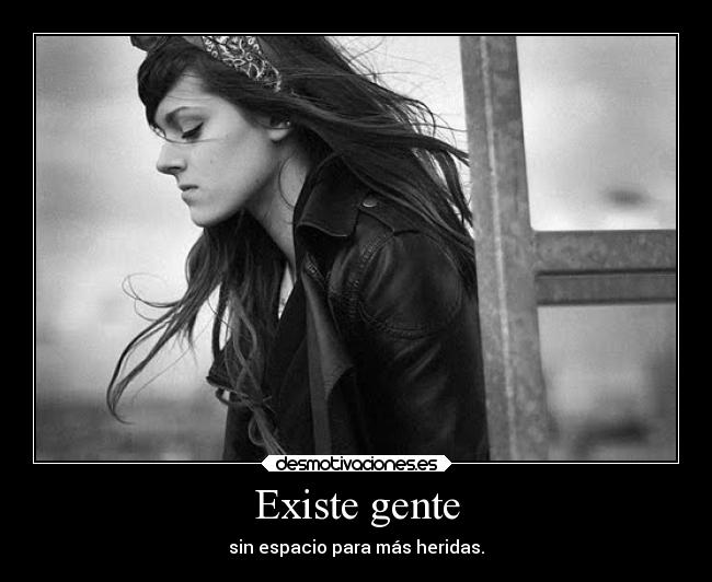 Existe gente - sin espacio para más heridas.