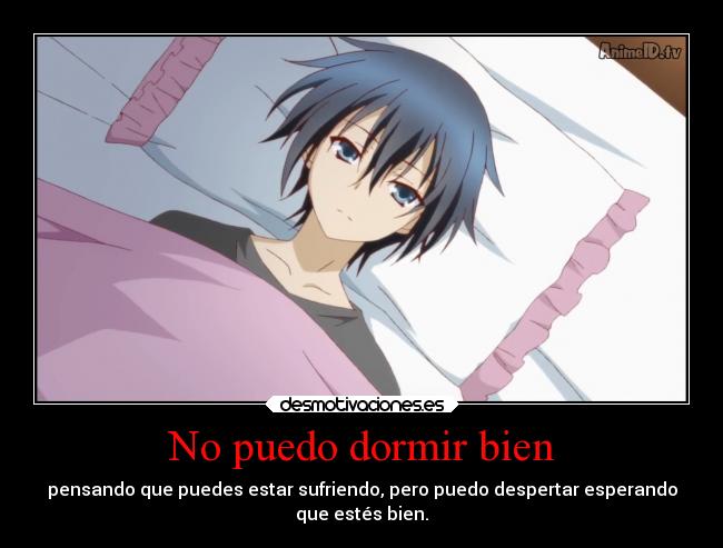 No puedo dormir bien - pensando que puedes estar sufriendo, pero puedo despertar esperando
que estés bien.