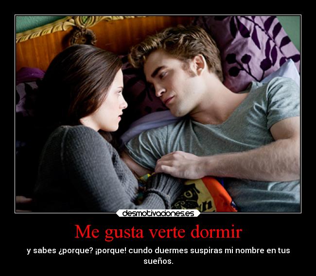 Me gusta verte dormir - y sabes ¿porque? ¡porque! cundo duermes suspiras mi nombre en tus
sueños.