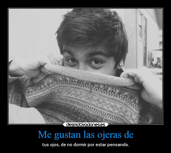 Me gustan las ojeras de - tus ojos, de no dormir por estar pensando.