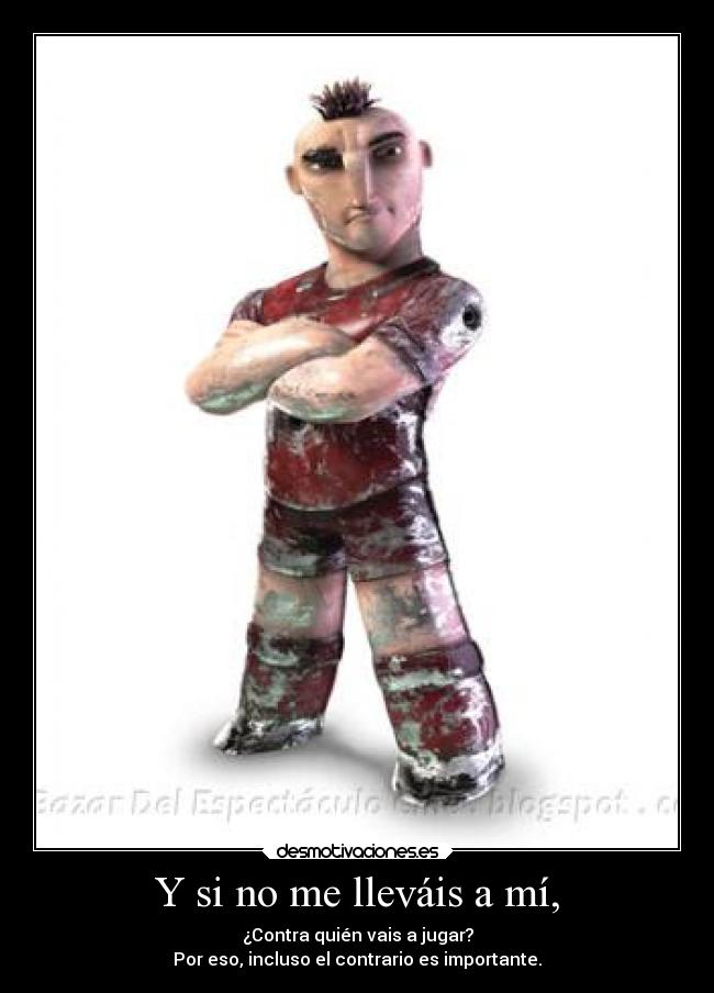 Y si no me lleváis a mí, - ¿Contra quién vais a jugar?
Por eso, incluso el contrario es importante.