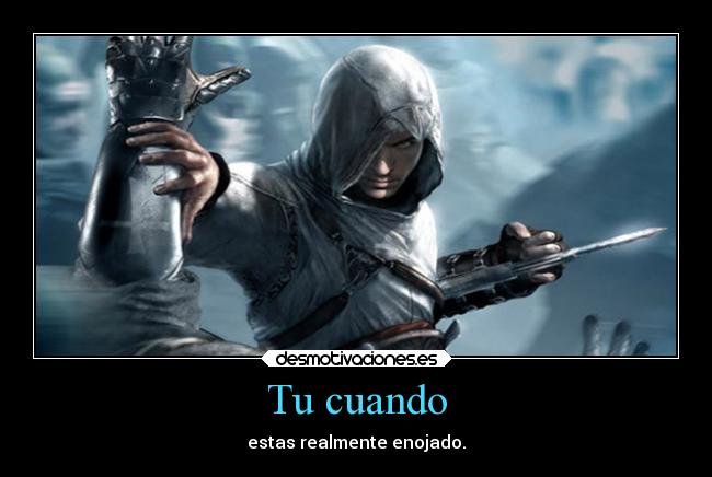 Tu cuando - estas realmente enojado.