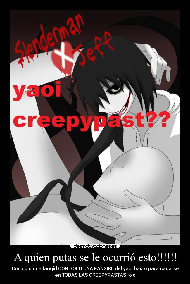 A quien putas se le ocurrió esto!!!!!! - Con solo una fangirl CON SOLO UNA FANGIRL del yaoi basto para cagarse
en TODAS LAS CREEPYPASTAS >xc