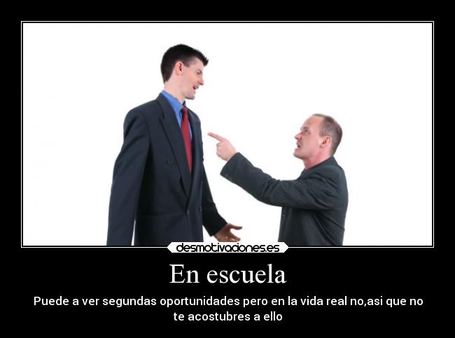 En escuela - Puede a ver segundas oportunidades pero en la vida real no,asi que no
te acostubres a ello