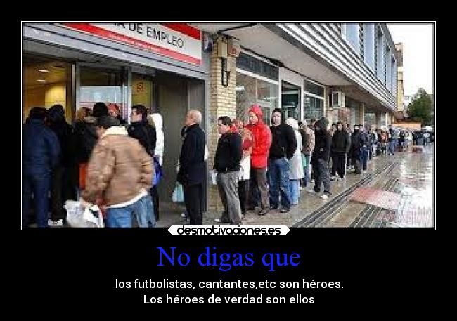 No digas que - los futbolistas, cantantes,etc son héroes.
Los héroes de verdad son ellos