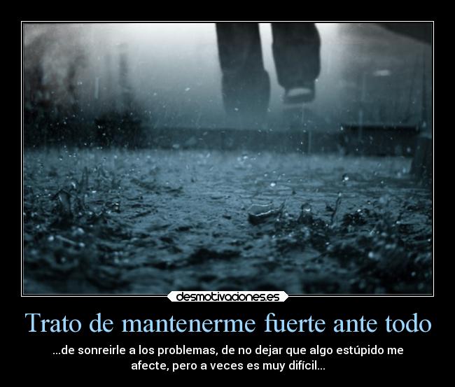 Trato de mantenerme fuerte ante todo - ...de sonreirle a los problemas, de no dejar que algo estúpido me
afecte, pero a veces es muy difícil...