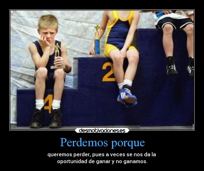 Perdemos porque - queremos perder, pues a veces se nos da la
oportunidad de ganar y no ganamos.