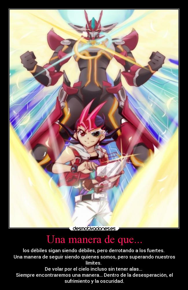 Una manera de que... - los débiles sigan siendo débiles, pero derrotando a los fuertes.
Una manera de seguir siendo quienes somos, pero superando nuestros
límites.
De volar por el cielo incluso sin tener alas...
Siempre encontraremos una manera... Dentro de la desesperación, el
sufrimiento y la oscuridad.