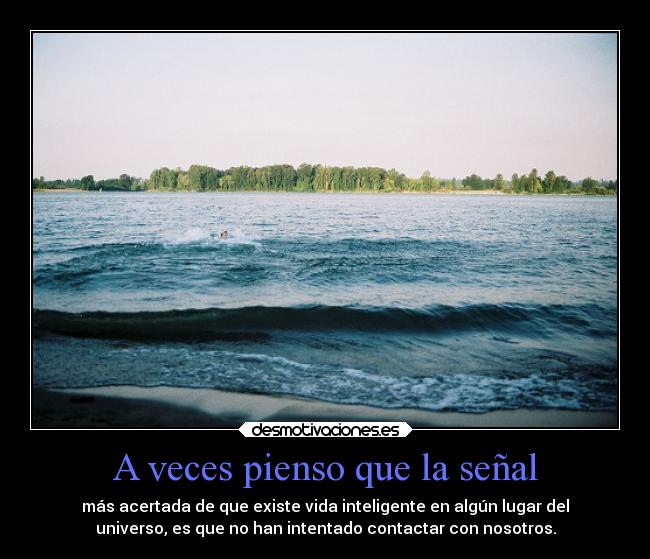 A veces pienso que la señal - más acertada de que existe vida inteligente en algún lugar del
universo, es que no han intentado contactar con nosotros.
