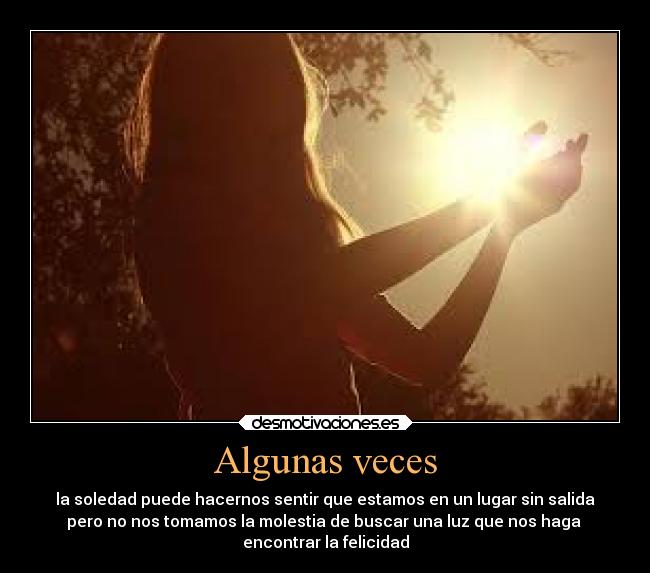 Algunas veces - la soledad puede hacernos sentir que estamos en un lugar sin salida
pero no nos tomamos la molestia de buscar una luz que nos haga
encontrar la felicidad