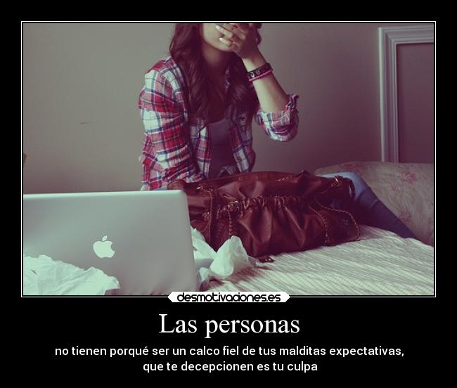 Las personas - no tienen porqué ser un calco fiel de tus malditas expectativas,
 que te decepcionen es tu culpa