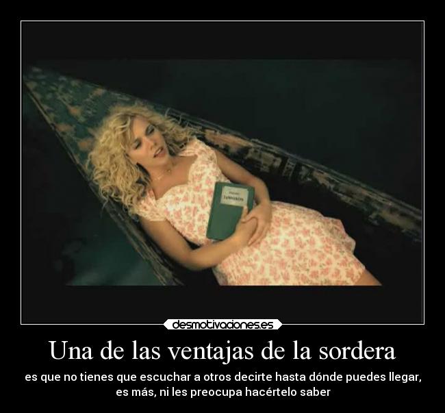 Una de las ventajas de la sordera - es que no tienes que escuchar a otros decirte hasta dónde puedes llegar,
es más, ni les preocupa hacértelo saber