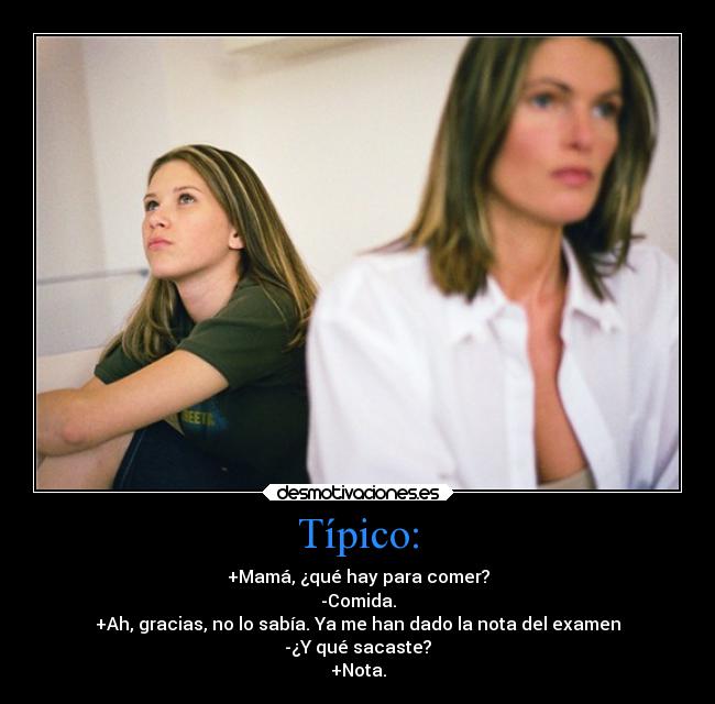 Típico: - +Mamá, ¿qué hay para comer?
-Comida.
+Ah, gracias, no lo sabía. Ya me han dado la nota del examen
-¿Y qué sacaste?
+Nota.