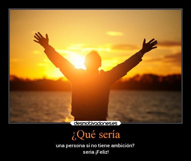 ¿Qué sería - una persona si no tiene ambición?
seria ¡Feliz!