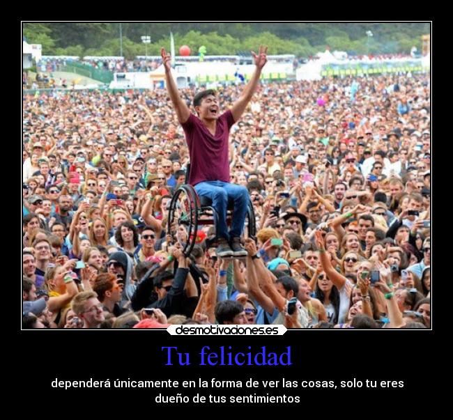 Tu felicidad - dependerá únicamente en la forma de ver las cosas, solo tu eres
dueño de tus sentimientos