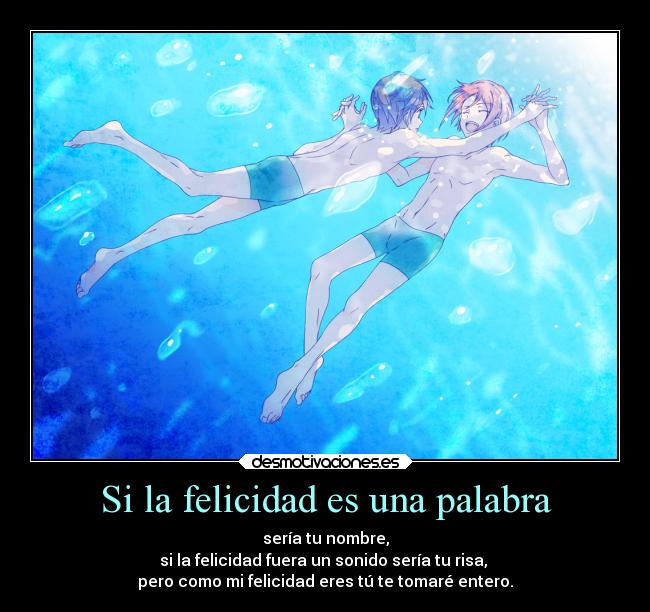 Si la felicidad es una palabra - sería tu nombre,
si la felicidad fuera un sonido sería tu risa, 
pero como mi felicidad eres tú te tomaré entero.
