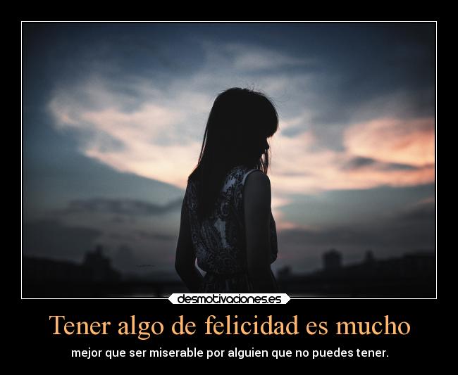 Tener algo de felicidad es mucho - mejor que ser miserable por alguien que no puedes tener.