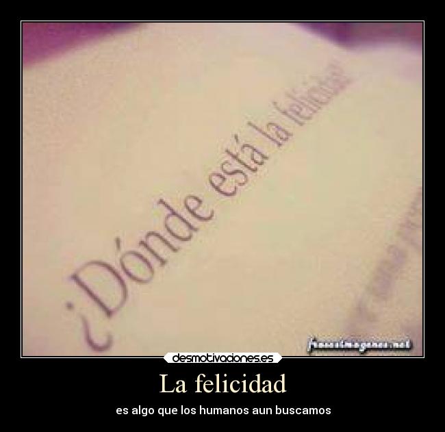 La felicidad - es algo que los humanos aun buscamos