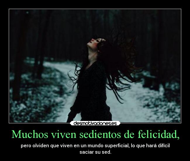 Muchos viven sedientos de felicidad, - pero olviden que viven en un mundo superficial, lo que hará difícil
saciar su sed.