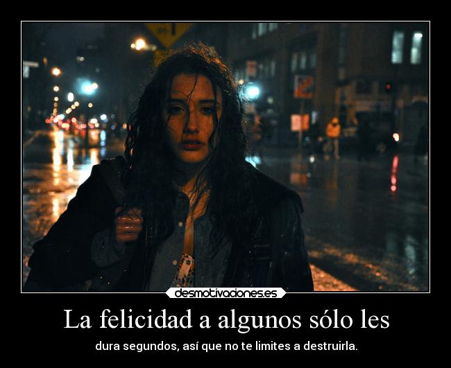 La felicidad a algunos sólo les - dura segundos, así que no te limites a destruirla.