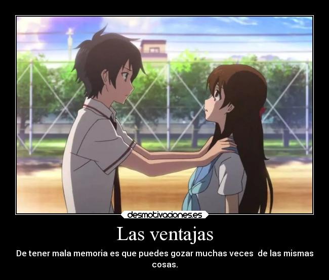 Las ventajas - De tener mala memoria es que puedes gozar muchas veces  de las mismas
cosas.