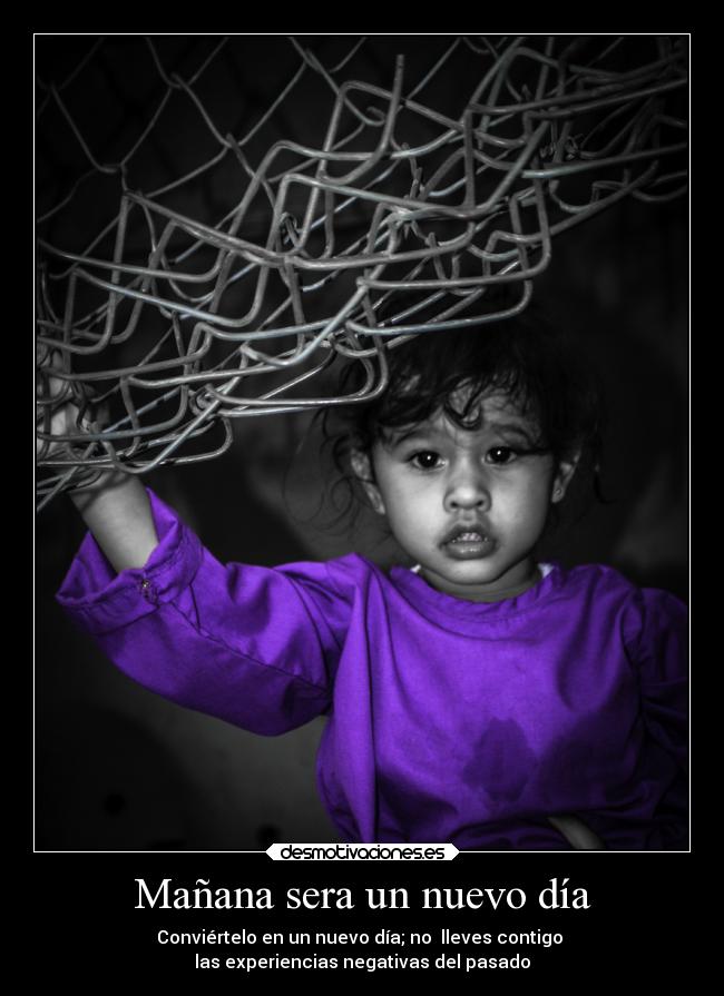 Mañana sera un nuevo día - Conviértelo en un nuevo día; no lleves contigo
las experiencias negativas del pasado