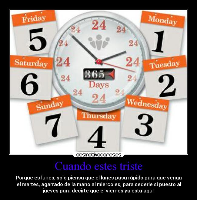 Cuando estes triste - Porque es lunes, solo piensa que el lunes pasa rápido para que venga
el martes, agarrado de la mano al miercoles, para sederle si puesto al
jueves para decirte que el viernes ya esta aquí