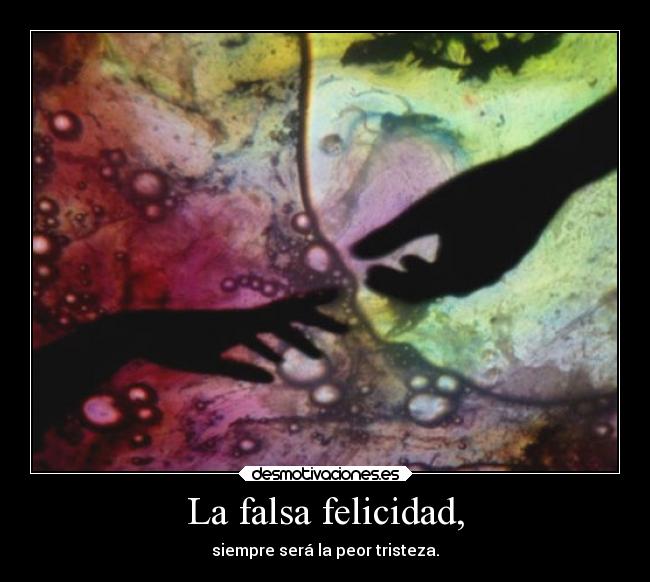 La falsa felicidad, - siempre será la peor tristeza.