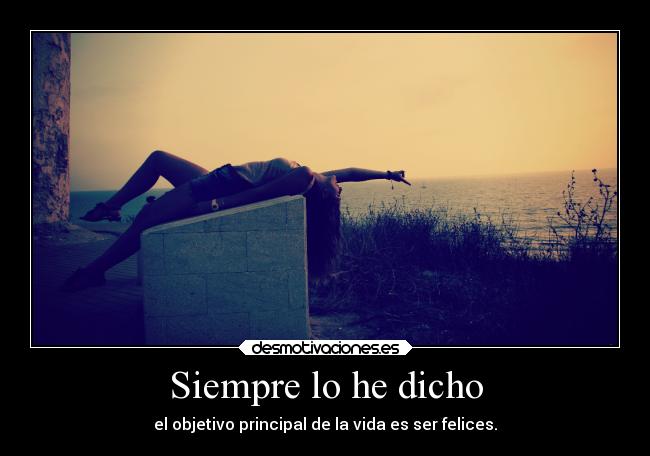 Siempre lo he dicho - el objetivo principal de la vida es ser felices.
