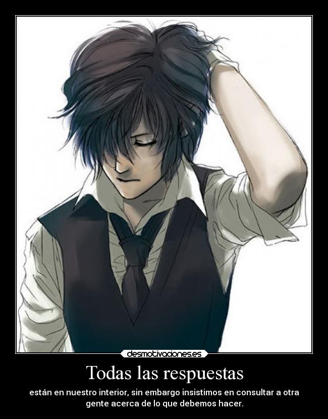 Todas las respuestas - están en nuestro interior, sin embargo insistimos en consultar a otra
gente acerca de lo que debemos hacer.