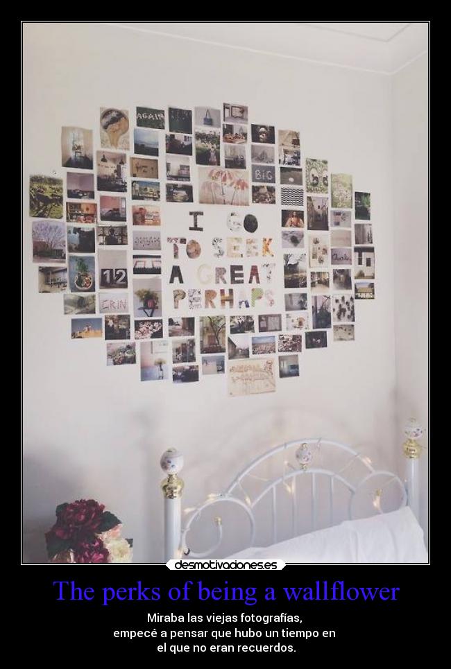 The perks of being a wallflower - Miraba las viejas fotografías,
empecé a pensar que hubo un tiempo en
el que no eran recuerdos.