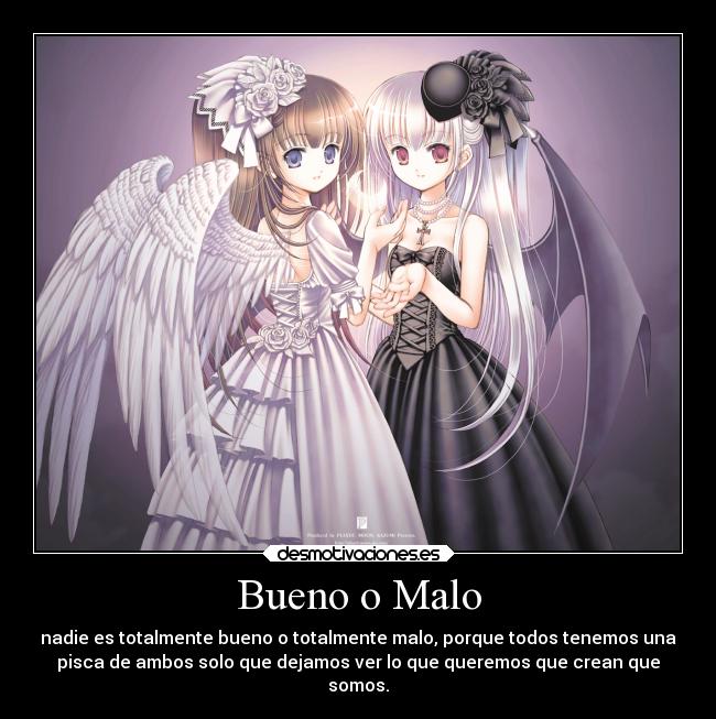 Bueno o Malo - nadie es totalmente bueno o totalmente malo, porque todos tenemos una
pisca de ambos solo que dejamos ver lo que queremos que crean que
somos.