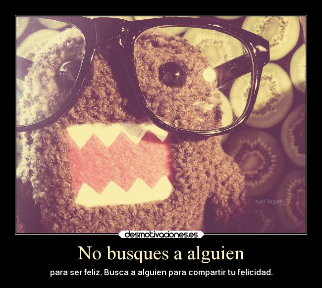 No busques a alguien - para ser feliz. Busca a alguien para compartir tu felicidad.