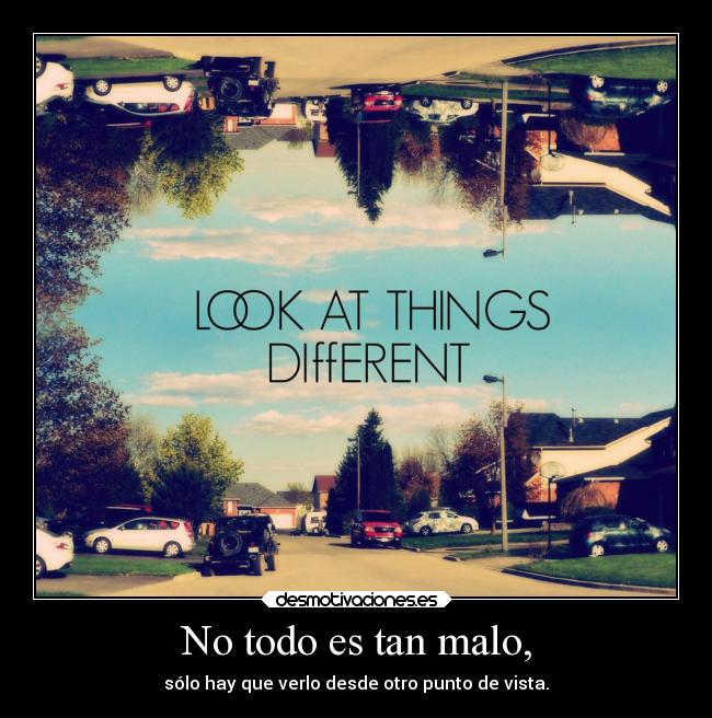 No todo es tan malo, - sólo hay que verlo desde otro punto de vista.