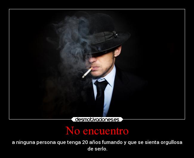 No encuentro - a ninguna persona que tenga 20 años fumando y que se sienta orgullosa
de serlo.