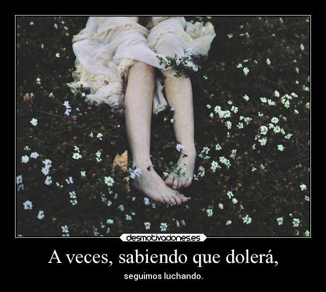 A veces, sabiendo que dolerá, -