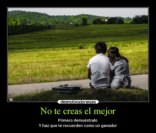 No te creas el mejor - Primero demuéstralo
Y haz que te recuerden como un ganador