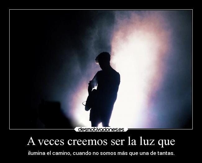 A veces creemos ser la luz que - 