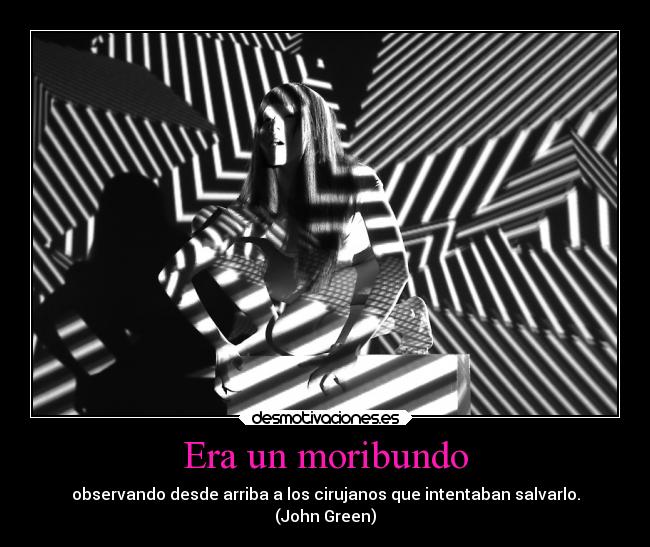 Era un moribundo - observando desde arriba a los cirujanos que intentaban salvarlo.
(John Green)