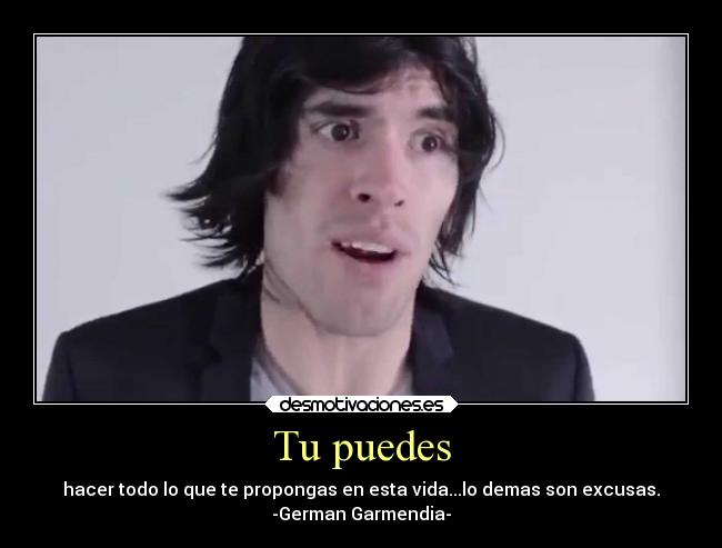 Tu puedes - hacer todo lo que te propongas en esta vida...lo demas son excusas.
-German Garmendia-