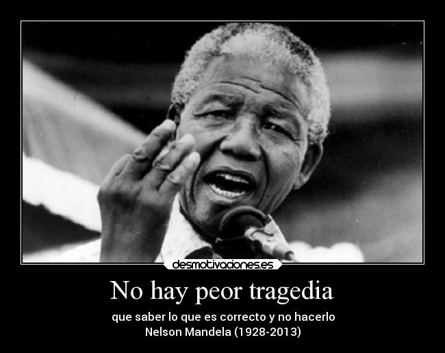 No hay peor tragedia - que saber lo que es correcto y no hacerlo
Nelson Mandela (1928-2013)