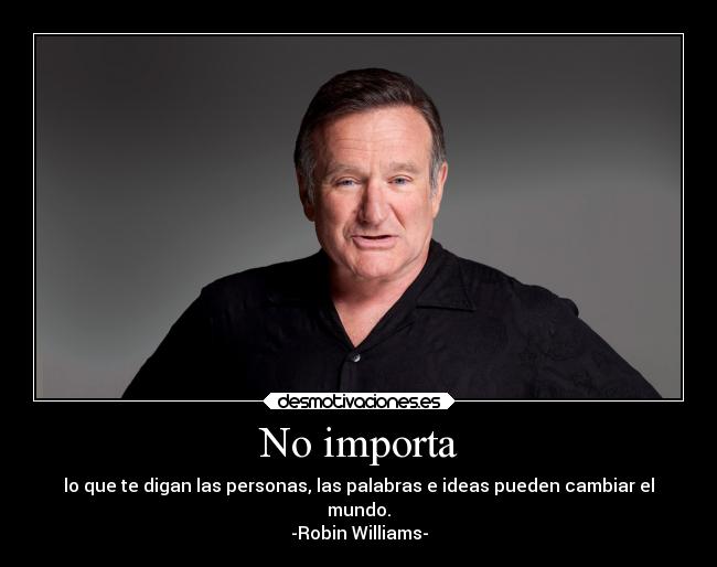 No importa - lo que te digan las personas, las palabras e ideas pueden cambiar el
mundo.
-Robin Williams-